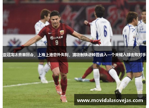 亚冠淘汰赛首回合，上海上港意外失利，浦项制铁逆转晋级入一个关键入球击败对手