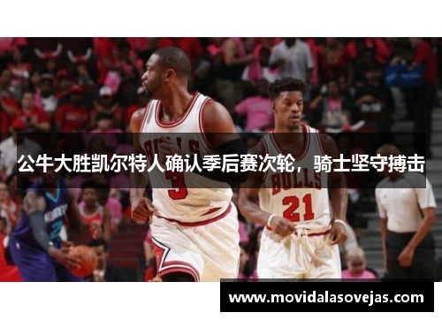 公牛大胜凯尔特人确认季后赛次轮，骑士坚守搏击