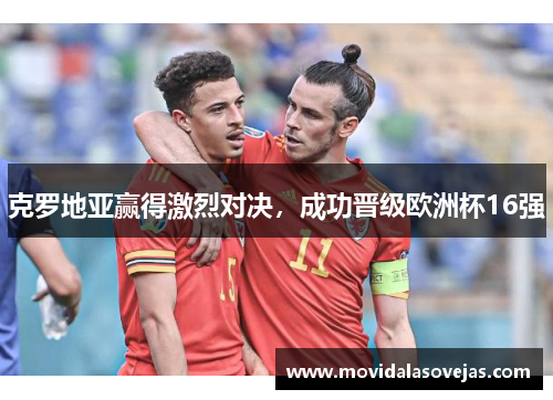 克罗地亚赢得激烈对决，成功晋级欧洲杯16强
