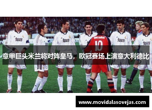 意甲巨头米兰将对阵皇马，欧冠赛场上演意大利德比