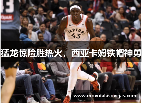 猛龙惊险胜热火，西亚卡姆铁帽神勇