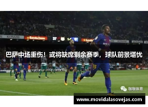 巴萨中场重伤！或将缺席剩余赛季，球队前景堪忧