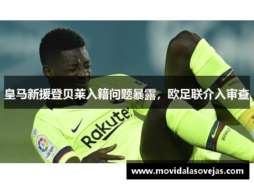 皇马新援登贝莱入籍问题暴露，欧足联介入审查
