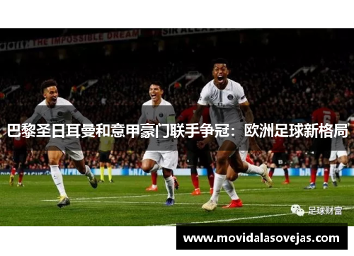 巴黎圣日耳曼和意甲豪门联手争冠：欧洲足球新格局