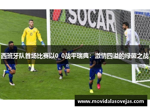 西班牙队首场比赛以0_0战平瑞典：激情四溢的绿茵之战