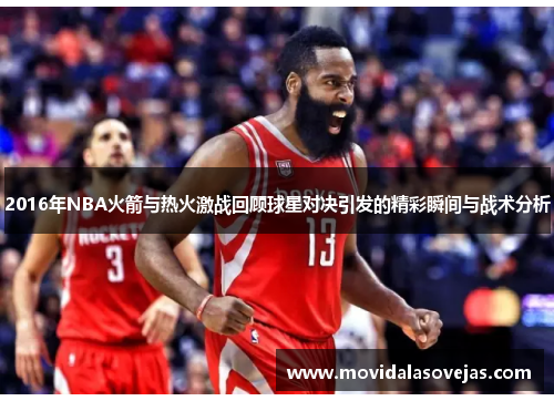 2016年NBA火箭与热火激战回顾球星对决引发的精彩瞬间与战术分析