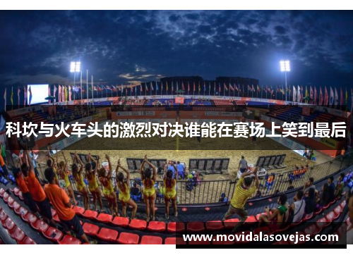 科坎与火车头的激烈对决谁能在赛场上笑到最后