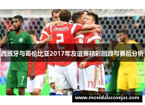 西班牙与哥伦比亚2017年友谊赛精彩回顾与赛后分析