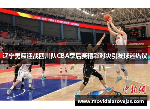 辽宁男篮迎战四川队CBA季后赛精彩对决引发球迷热议