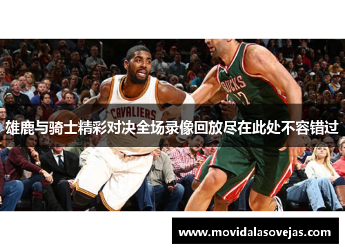 雄鹿与骑士精彩对决全场录像回放尽在此处不容错过
