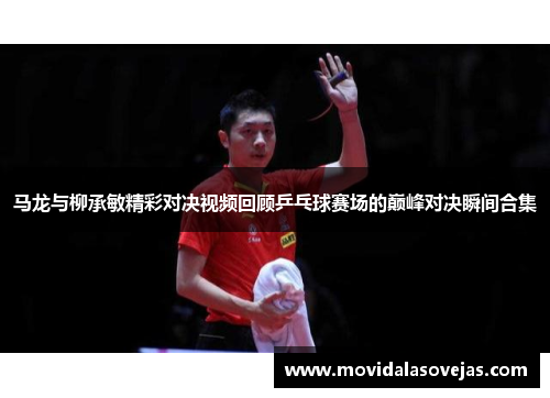 马龙与柳承敏精彩对决视频回顾乒乓球赛场的巅峰对决瞬间合集