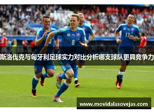 斯洛伐克与匈牙利足球实力对比分析哪支球队更具竞争力