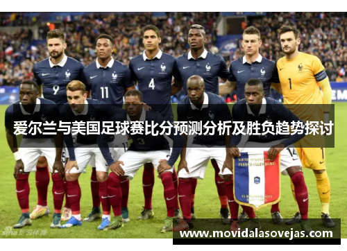 爱尔兰与美国足球赛比分预测分析及胜负趋势探讨