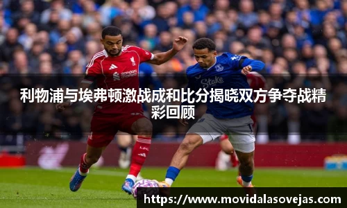 利物浦与埃弗顿激战成和比分揭晓双方争夺战精彩回顾