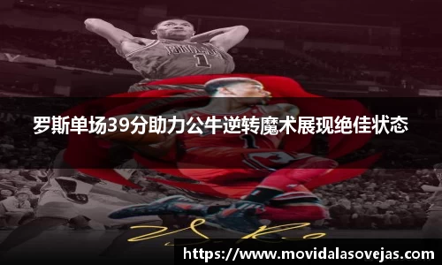 zoty中欧罗斯单场39分助力公牛逆转魔术展现绝佳状态