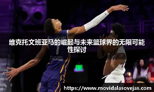 维克托文班亚马的崛起与未来篮球界的无限可能性探讨