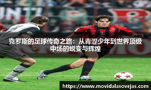 zoty中欧克罗斯的足球传奇之路：从青涩少年到世界顶级中场的蜕变与辉煌